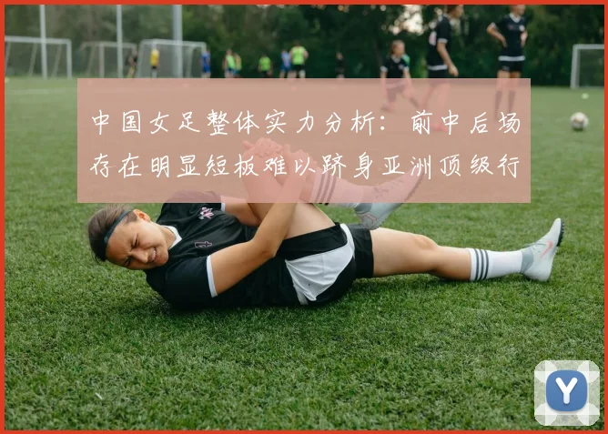 中国女足整体实力分析：前中后场存在明显短板难以跻身亚洲顶级行列