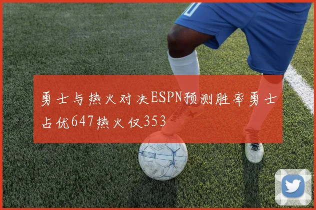 勇士与热火对决ESPN预测胜率勇士占优647热火仅353