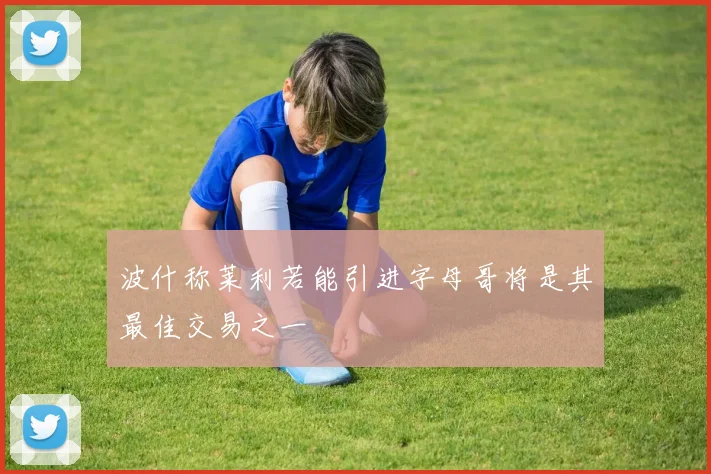 波什称莱利若能引进字母哥将是其最佳交易之一