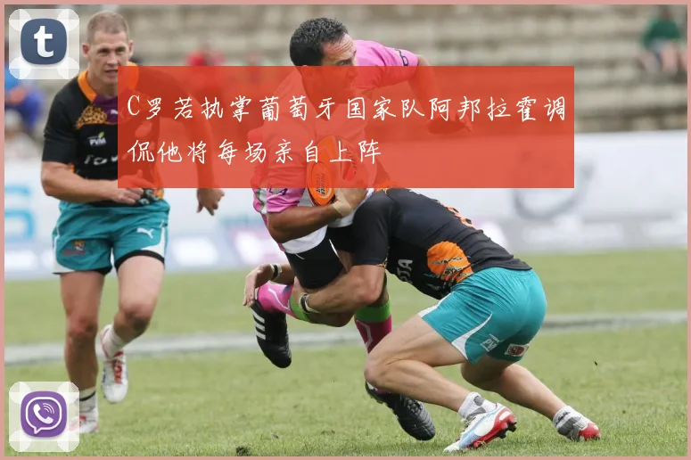 C罗若执掌葡萄牙国家队阿邦拉霍调侃他将每场亲自上阵