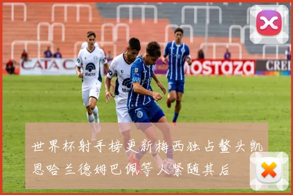 世界杯射手榜更新梅西独占鳌头凯恩哈兰德姆巴佩等人紧随其后