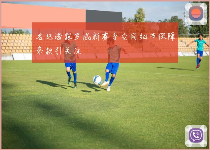 名记透露罗威新赛季合同细节保障条款引关注