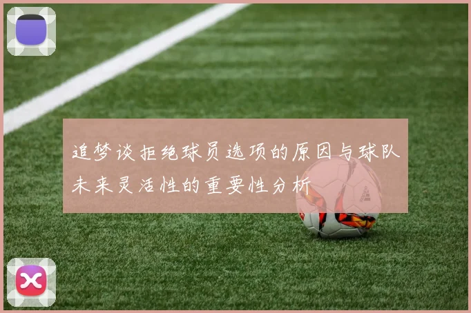 追梦谈拒绝球员选项的原因与球队未来灵活性的重要性分析
