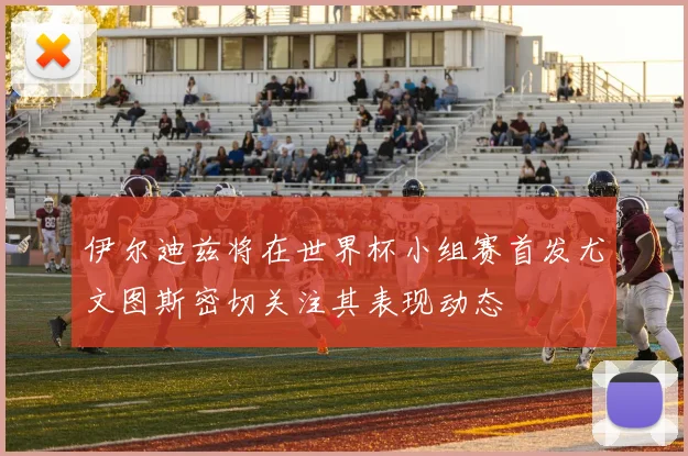 伊尔迪兹将在世界杯小组赛首发尤文图斯密切关注其表现动态