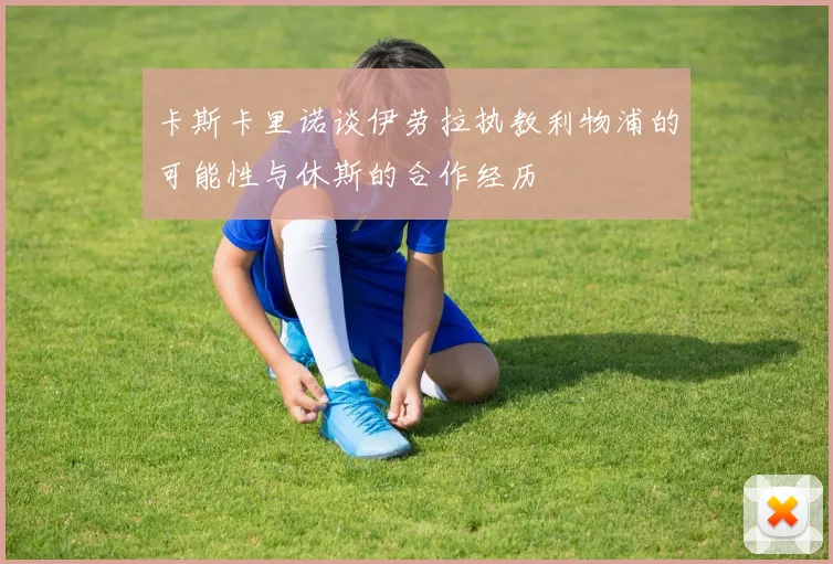 卡斯卡里诺谈伊劳拉执教利物浦的可能性与休斯的合作经历