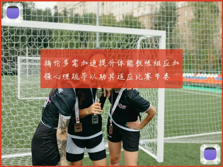梅伦多需加速提升体能教练组应加强心理疏导以助其适应比赛节奏