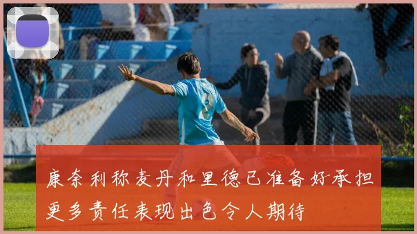 康奈利称麦丹和里德已准备好承担更多责任表现出色令人期待