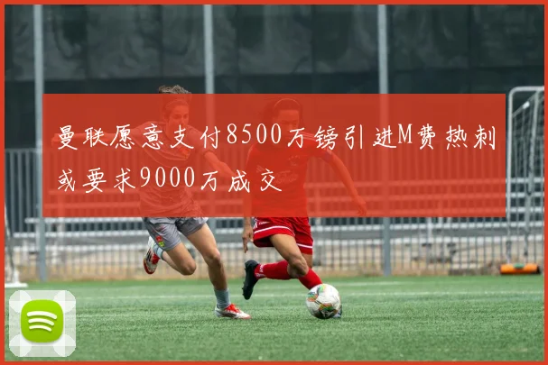 曼联愿意支付8500万镑引进M费热刺或要求9000万成交