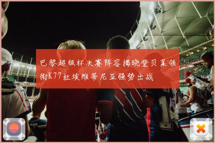 巴黎超级杯决赛阵容揭晓登贝莱领衔K77杜埃维蒂尼亚强势出战