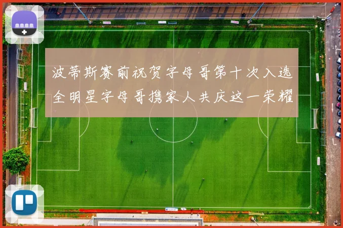 波蒂斯赛前祝贺字母哥第十次入选全明星字母哥携家人共庆这一荣耀时刻