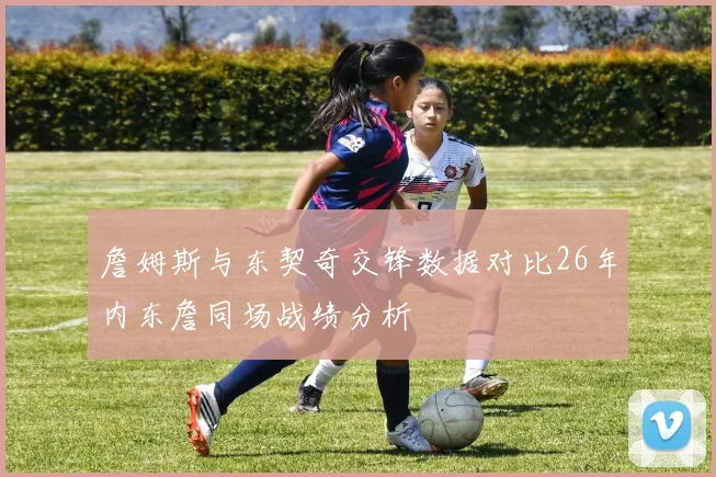 詹姆斯与东契奇交锋数据对比26年内东詹同场战绩分析