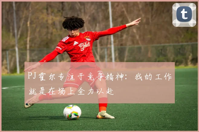 PJ霍尔专注于竞争精神：我的工作就是在场上全力以赴
