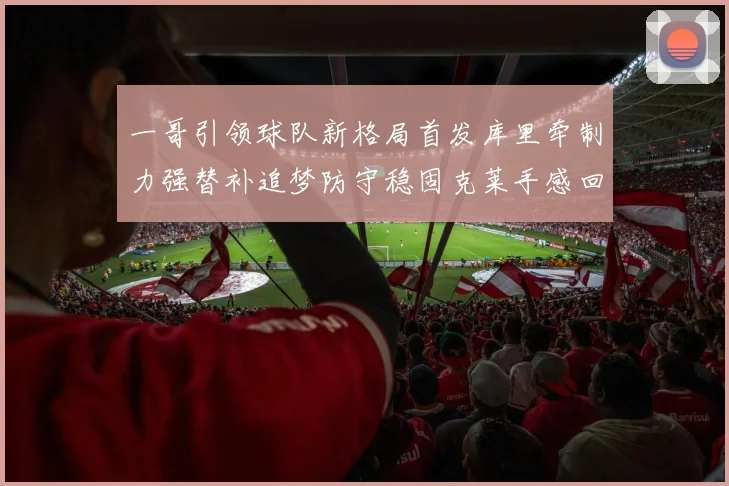 一哥引领球队新格局首发库里牵制力强替补追梦防守稳固克莱手感回暖助力胜利