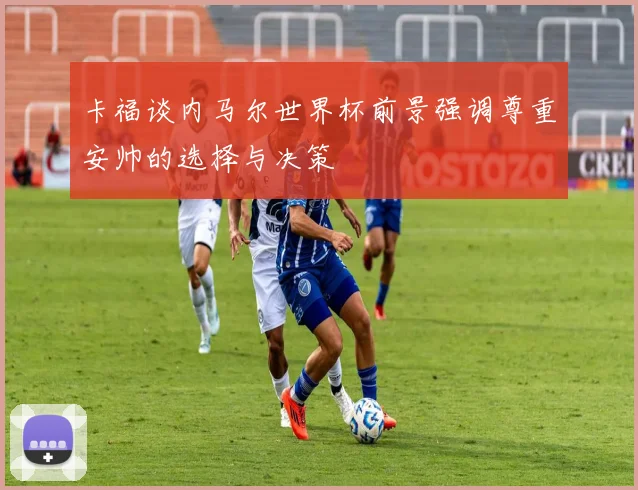 卡福谈内马尔世界杯前景强调尊重安帅的选择与决策