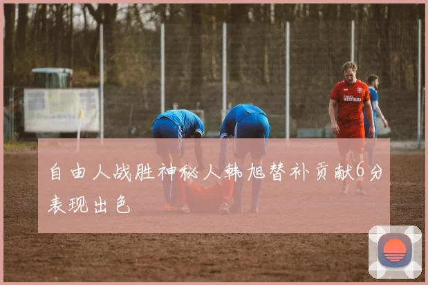 自由人战胜神秘人韩旭替补贡献6分表现出色