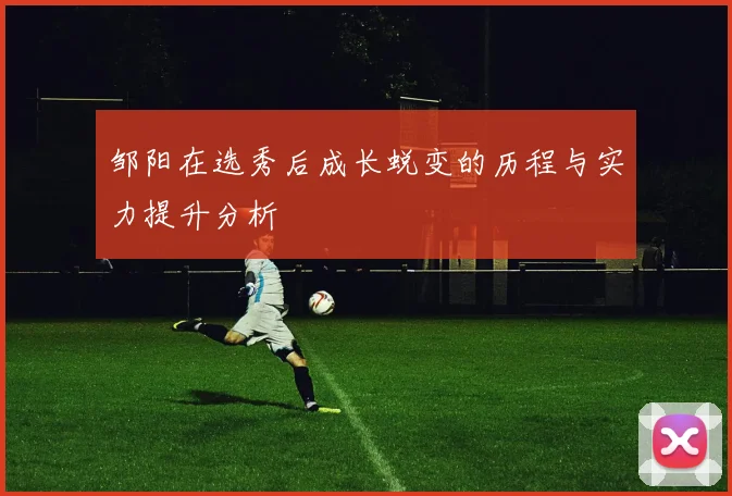 邹阳在选秀后成长蜕变的历程与实力提升分析