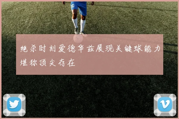 绝杀时刻爱德华兹展现关键球能力堪称顶尖存在