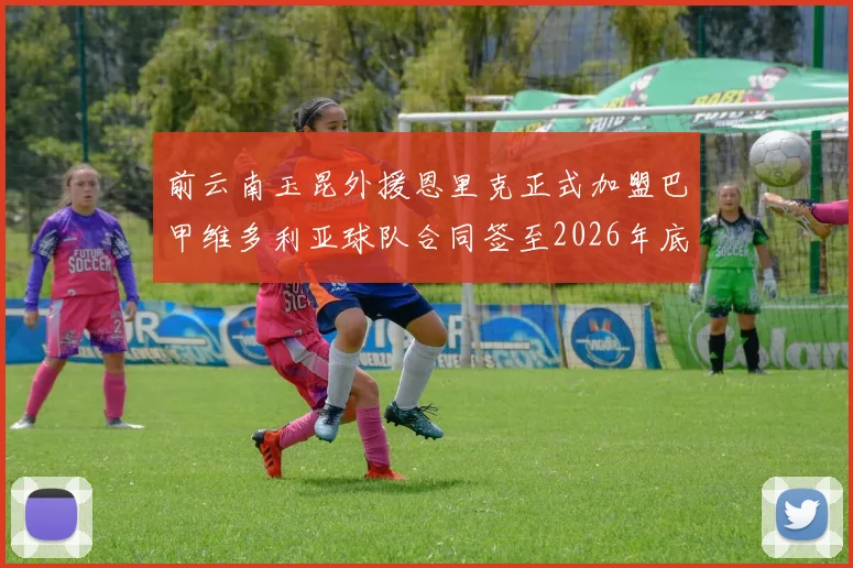 前云南玉昆外援恩里克正式加盟巴甲维多利亚球队合同签至2026年底
