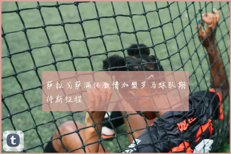 萨拉戈萨满怀激情加盟罗马球队期待新征程