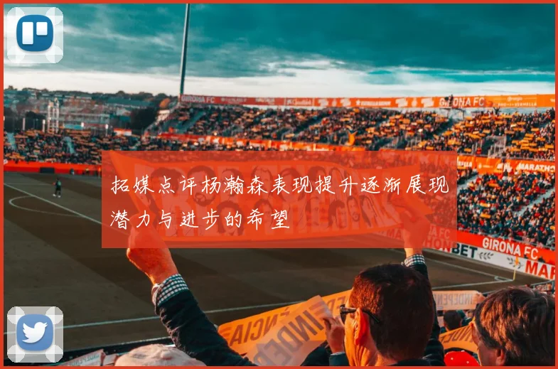 拓媒点评杨瀚森表现提升逐渐展现潜力与进步的希望