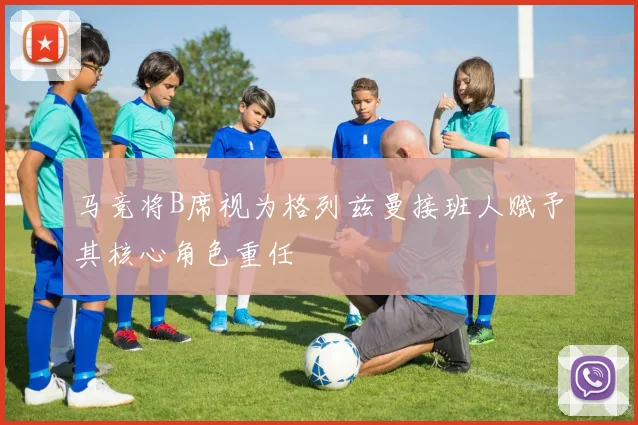 马竞将B席视为格列兹曼接班人赋予其核心角色重任